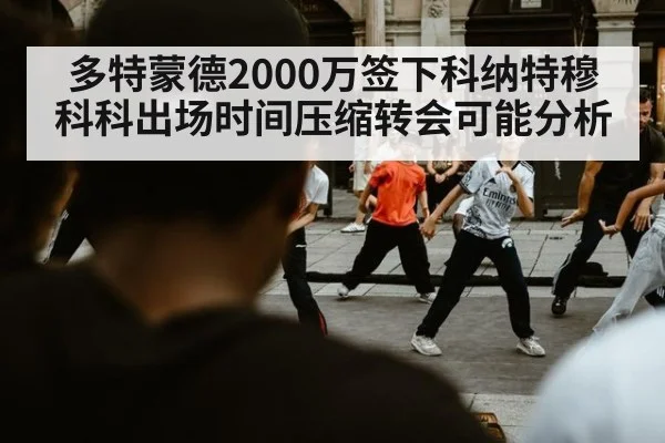 多特蒙德2000万签下科纳特穆科科出场时间压缩转会可能分析