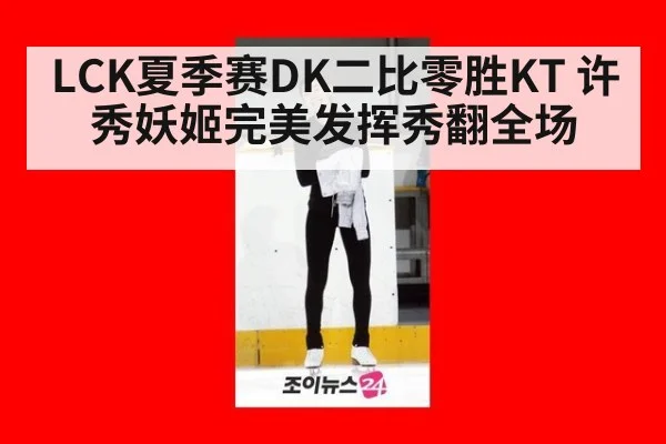 LCK夏季赛DK二比零胜KT 许秀妖姬完美发挥秀翻全场