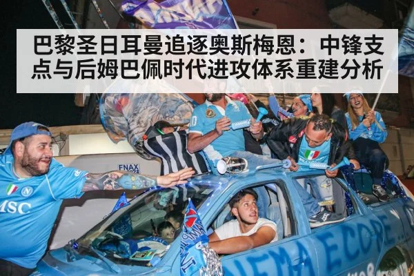 巴黎圣日耳曼追逐奥斯梅恩:中锋支点与后姆巴佩时代进攻体系重建分析