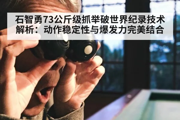 石智勇73公斤级抓举破世界纪录技术解析：动作稳定性与爆发力完美结合