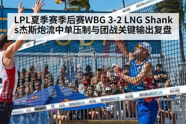 LPL夏季赛季后赛WBG 3-2 LNG Shanks杰斯炮流中单压制与团战关键输出复盘
