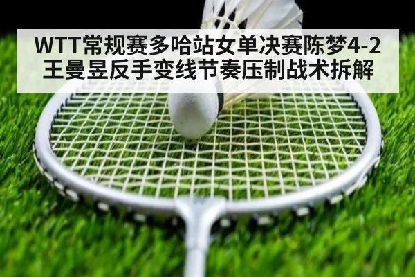WTT常规赛多哈站女单决赛陈梦4-2王曼昱反手变线节奏压制战术拆解