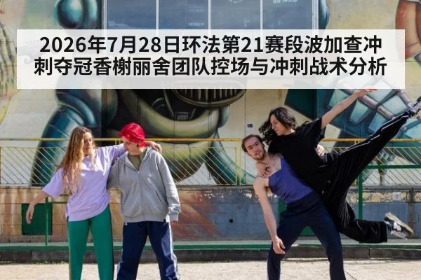 2026年7月28日环法第21赛段波加查冲刺夺冠香榭丽舍团队控场与冲刺战术分析 - KAIYUN SPORTS