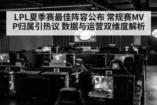 LPL夏季赛最佳阵容公布 常规赛MVP归属引热议 数据与运营双维度解析