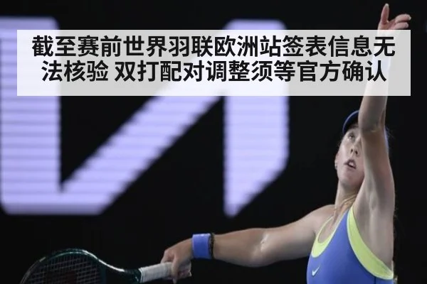 截至赛前世界羽联欧洲站签表信息无法核验 双打配对调整须等官方确认（KAIYUN SPORTS）
