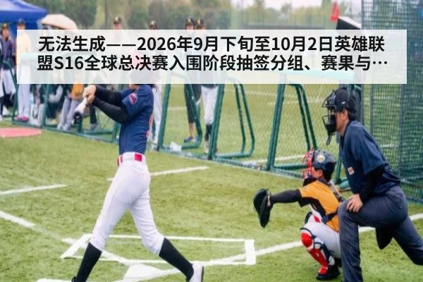 无法生成——2026年9月下旬至10月2日英雄联盟S16全球总决赛入围阶段抽签分组、赛果与版本数据无可核验公开来源（请求编号82-电竞）（KAIYUN SPORTS）