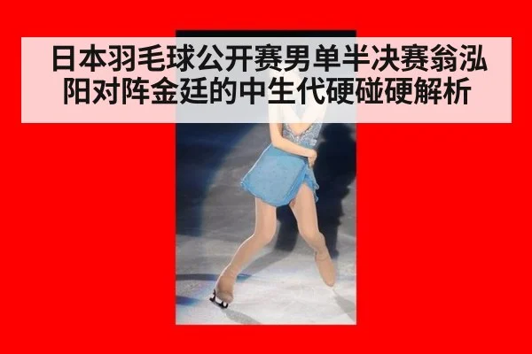 日本羽毛球公开赛男单半决赛翁泓阳对阵金廷的中生代硬碰硬解析