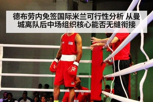 德布劳内免签国际米兰可行性分析 从曼城离队后中场组织核心能否无缝衔接