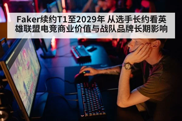 Faker续约T1至2029年 从选手长约看英雄联盟电竞商业价值与战队品牌长期影响