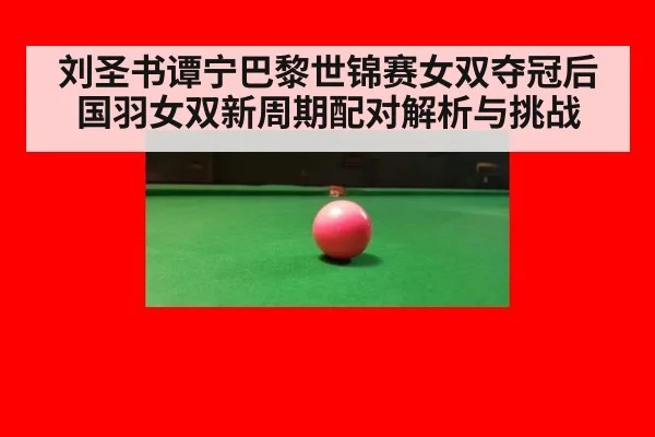 刘圣书谭宁巴黎世锦赛女双夺冠后国羽女双新周期配对解析与挑战