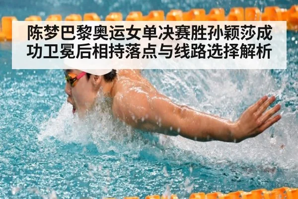 陈梦巴黎奥运女单决赛胜孙颖莎成功卫冕后相持落点与线路选择解析