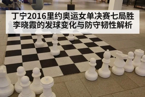 丁宁2016里约奥运女单决赛七局胜李晓霞的发球变化与防守韧性解析（KAIYUN SPORTS）